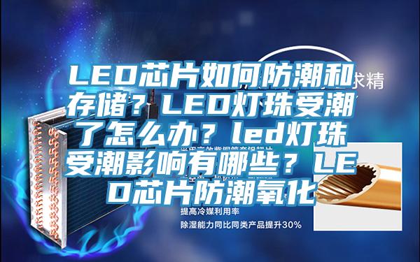 LED芯片如何防潮和存儲？LED燈珠受潮了怎么辦？led燈珠受潮影響有哪些？LED芯片防潮氧化