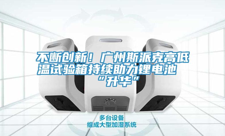 不斷創(chuàng)新！廣州斯派克高低溫試驗(yàn)箱持續(xù)助力鋰電池“升華”