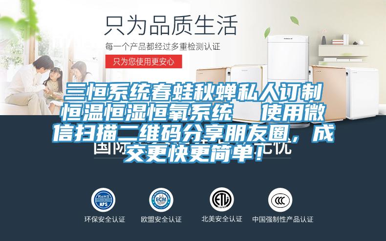 三恒系統(tǒng)春蛙秋蟬私人訂制恒溫恒濕恒氧系統(tǒng)  使用微信掃描二維碼分享朋友圈，成交更快更簡單！