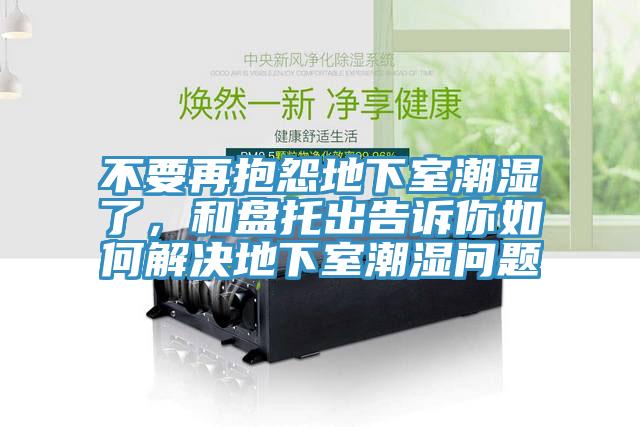 不要再抱怨地下室潮濕了，和盤托出告訴你如何解決地下室潮濕問題