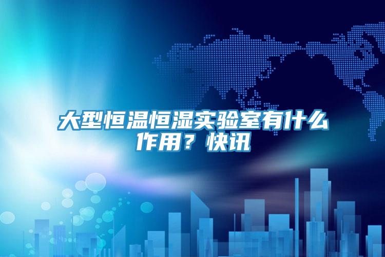 大型恒溫恒濕實驗室有什么作用？快訊