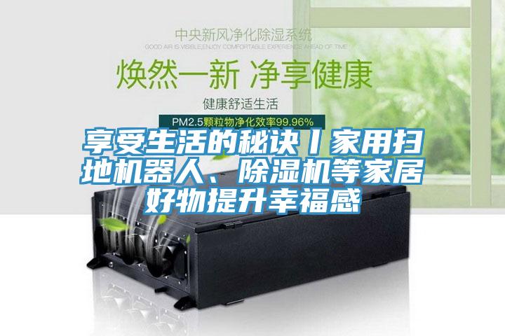 享受生活的秘訣丨家用掃地機(jī)器人、除濕機(jī)等家居好物提升幸福感