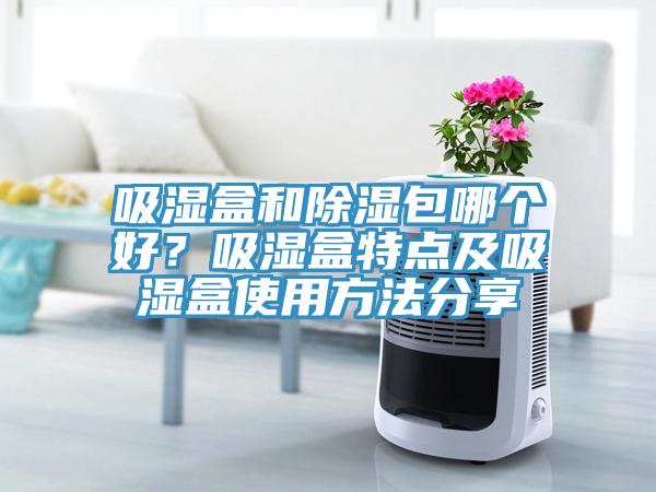 吸濕盒和除濕包哪個好？吸濕盒特點及吸濕盒使用方法分享