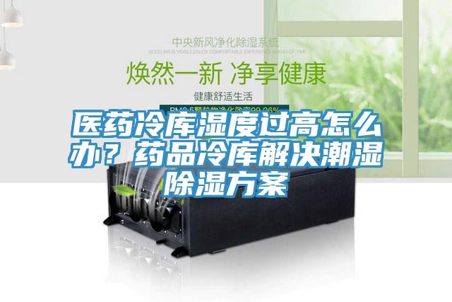 醫(yī)藥冷庫濕度過高怎么辦？藥品冷庫解決潮濕除濕方案