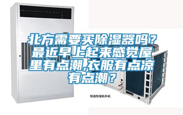 北方需要買除濕器嗎？最近早上起來感覺屋里有點潮,衣服有點涼有點潮？