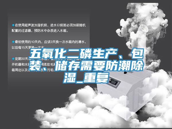 五氧化二磷生產(chǎn)、包裝、儲存需要防潮除濕_重復(fù)
