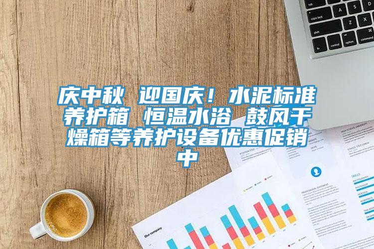 慶中秋 迎國慶！水泥標準養(yǎng)護箱 恒溫水浴 鼓風干燥箱等養(yǎng)護設備優(yōu)惠促銷中