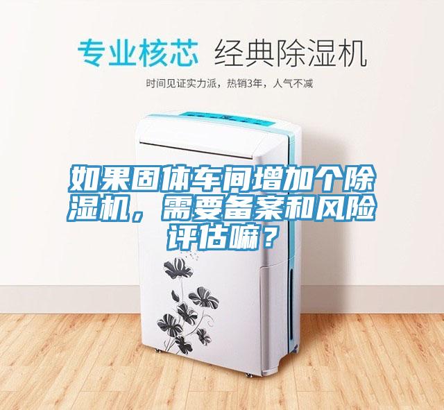 如果固體車間增加個除濕機，需要備案和風險評估嘛？
