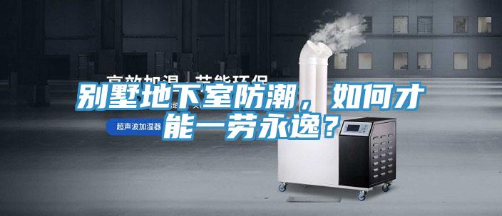 別墅地下室防潮，如何才能一勞永逸？