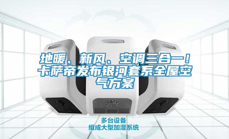 地暖、新風(fēng)、空調(diào)三合一！卡薩帝發(fā)布銀河套系全屋空氣方案