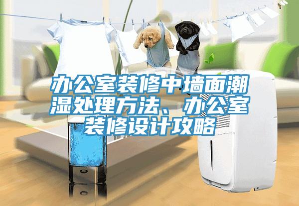 辦公室裝修中墻面潮濕處理方法、辦公室裝修設(shè)計(jì)攻略