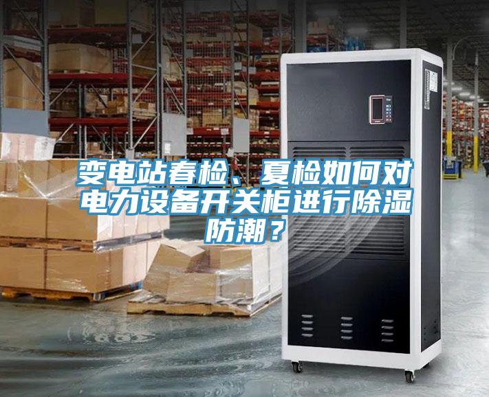 變電站春檢、夏檢如何對(duì)電力設(shè)備開關(guān)柜進(jìn)行除濕防潮？