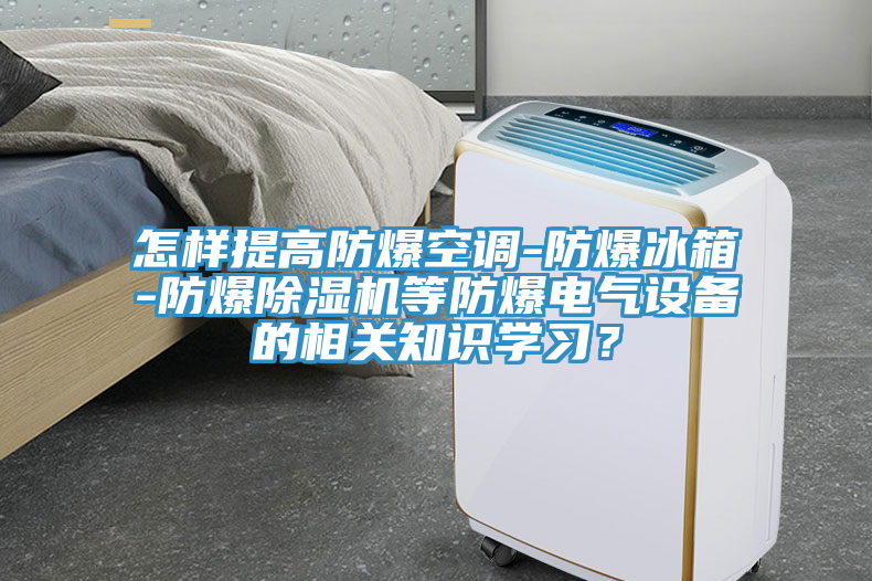 怎樣提高防爆空調(diào)-防爆冰箱-防爆除濕機等防爆電氣設備的相關知識學習？