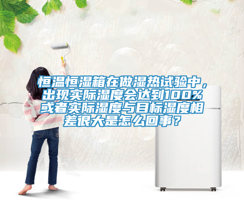 恒溫恒濕箱在做濕熱試驗中，出現(xiàn)實際濕度會達到100%或者實際濕度與目標(biāo)濕度相差很大是怎么回事？