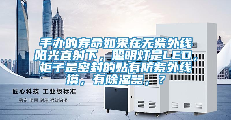 手辦的壽命如果在無紫外線陽光直射下，照明燈是LED，柜子是密封的貼有防紫外線摸，有除濕器，？