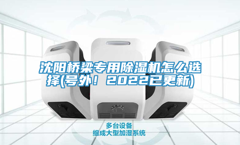 沈陽(yáng)橋梁專用除濕機(jī)怎么選擇(號(hào)外！2022已更新)