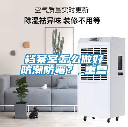 檔案室怎么做好防潮防霉？_重復(fù)