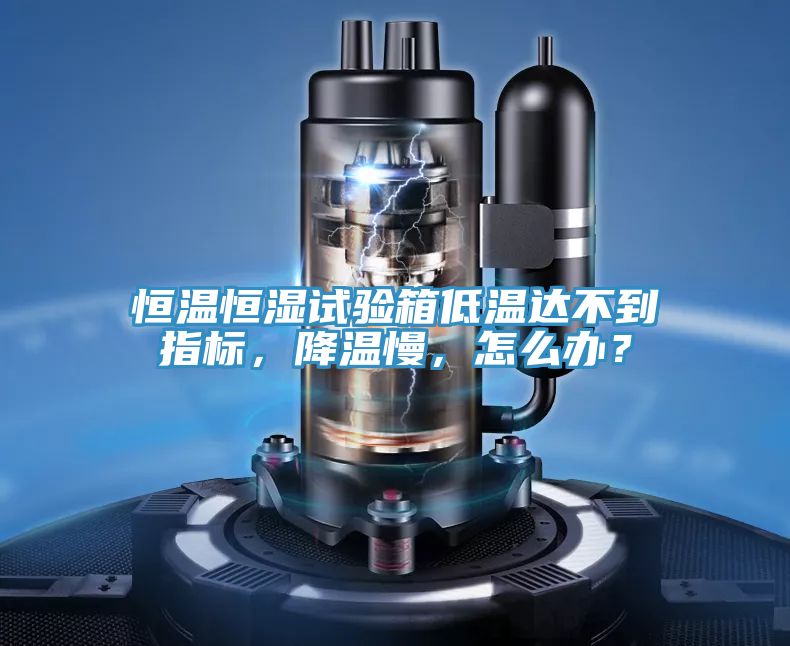 恒溫恒濕試驗(yàn)箱低溫達(dá)不到指標(biāo)，降溫慢，怎么辦？