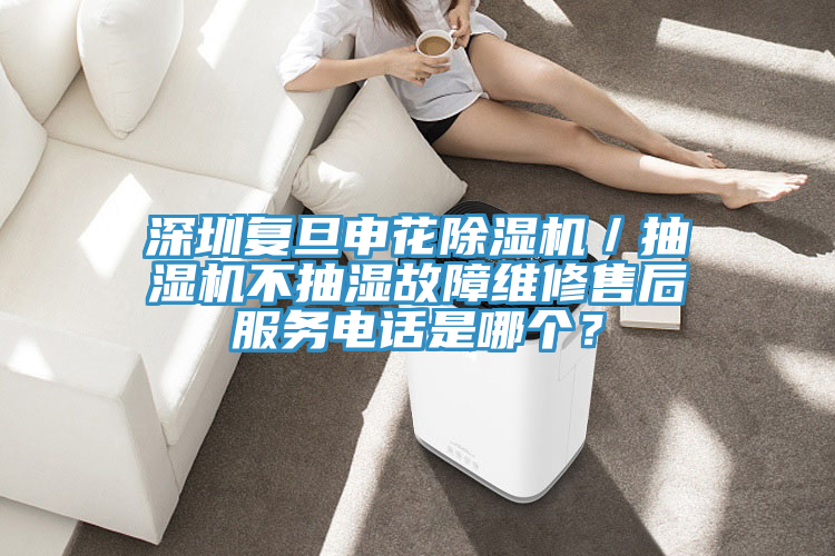 深圳復旦申花除濕機／抽濕機不抽濕故障維修售后服務電話是哪個？