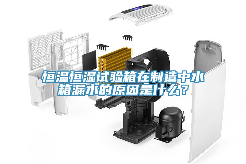 恒溫恒濕試驗(yàn)箱在制造中水箱漏水的原因是什么？