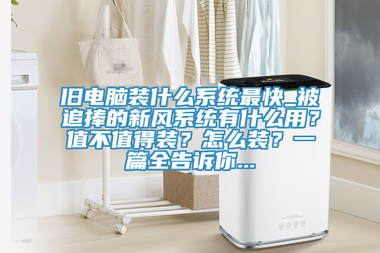 舊電腦裝什么系統(tǒng)最快_被追捧的新風(fēng)系統(tǒng)有什么用？值不值得裝？怎么裝？一篇全告訴你...