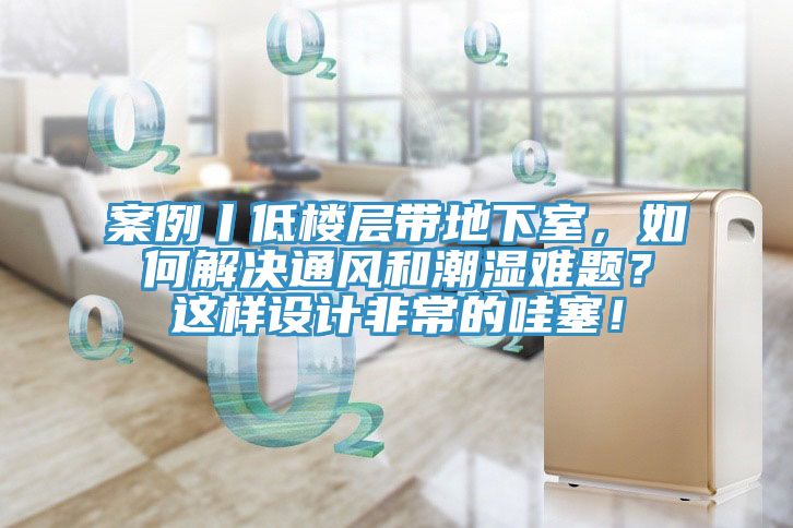 案例丨低樓層帶地下室，如何解決通風(fēng)和潮濕難題？這樣設(shè)計非常的哇塞！