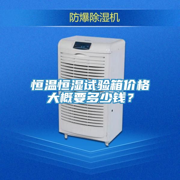 恒溫恒濕試驗(yàn)箱價(jià)格大概要多少錢？