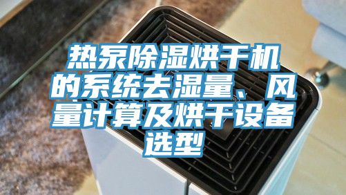 熱泵除濕烘干機的系統(tǒng)去濕量、風量計算及烘干設備選型