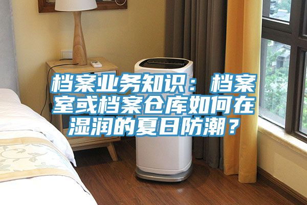 檔案業(yè)務(wù)知識：檔案室或檔案倉庫如何在濕潤的夏日防潮？