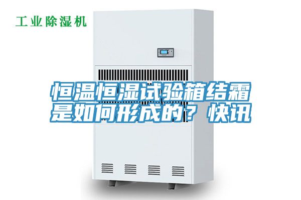 恒溫恒濕試驗(yàn)箱結(jié)霜是如何形成的？快訊