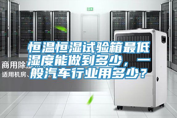 恒溫恒濕試驗(yàn)箱最低濕度能做到多少，一般汽車行業(yè)用多少？