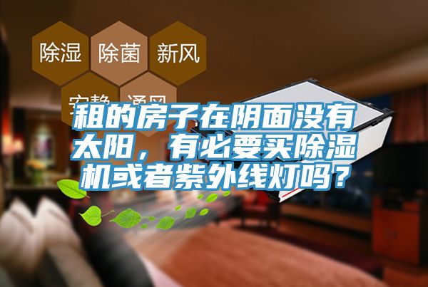 租的房子在陰面沒(méi)有太陽(yáng)，有必要買(mǎi)除濕機(jī)或者紫外線燈嗎？