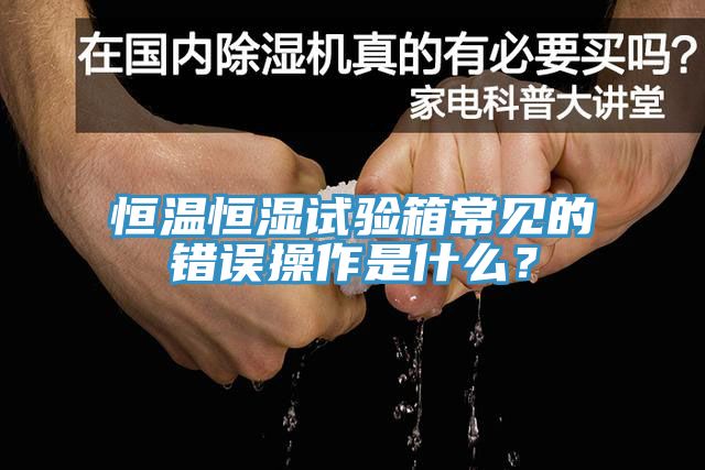恒溫恒濕試驗箱常見的錯誤操作是什么？