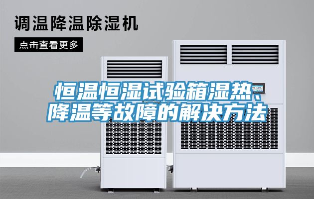 恒溫恒濕試驗(yàn)箱濕熱、降溫等故障的解決方法