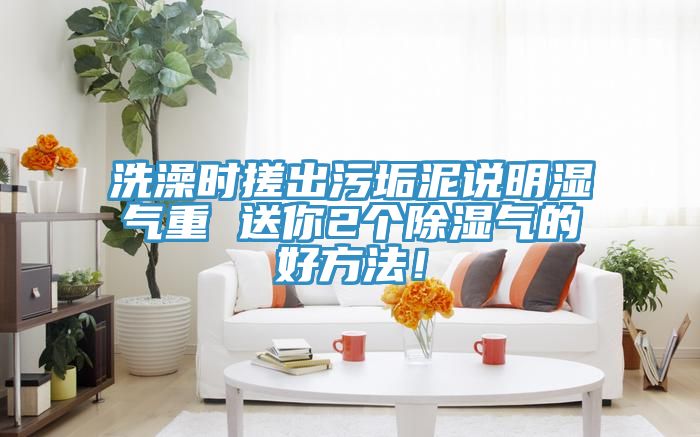 洗澡時(shí)搓出污垢泥說(shuō)明濕氣重 送你2個(gè)除濕氣的好方法！