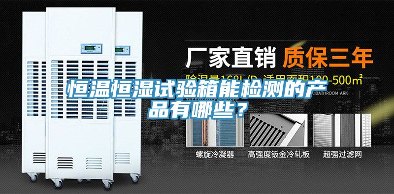 恒溫恒濕試驗箱能檢測的產品有哪些？