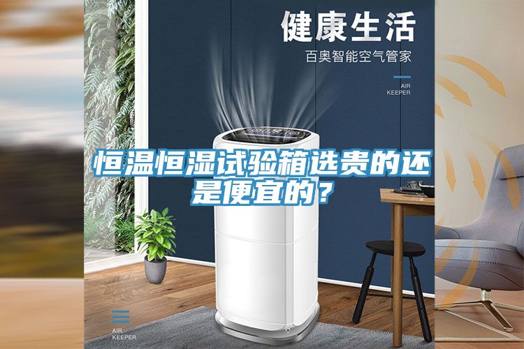 恒溫恒濕試驗(yàn)箱選貴的還是便宜的？