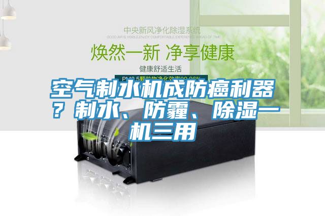 空氣制水機(jī)成防癌利器？制水、防霾、除濕一機(jī)三用