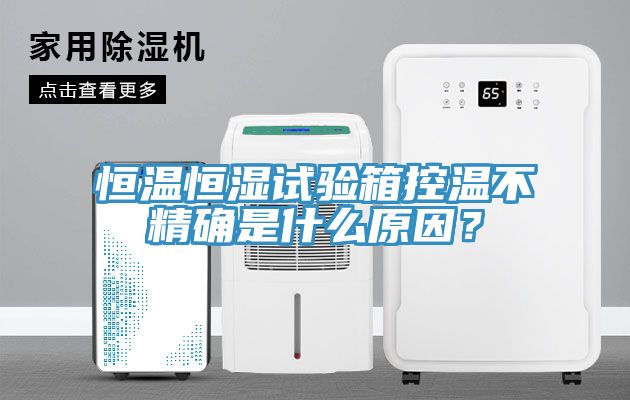 恒溫恒濕試驗箱控溫不精確是什么原因？