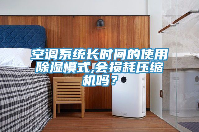 空調(diào)系統(tǒng)長時間的使用除濕模式,會損耗壓縮機嗎？
