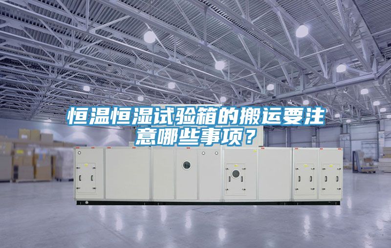 恒溫恒濕試驗(yàn)箱的搬運(yùn)要注意哪些事項(xiàng)？