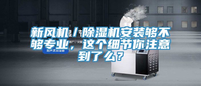 新風(fēng)機(jī)／除濕機(jī)安裝夠不夠?qū)I(yè)，這個(gè)細(xì)節(jié)你注意到了么？