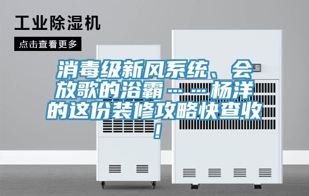 消毒級(jí)新風(fēng)系統(tǒng)、會(huì)放歌的浴霸……楊洋的這份裝修攻略快查收！