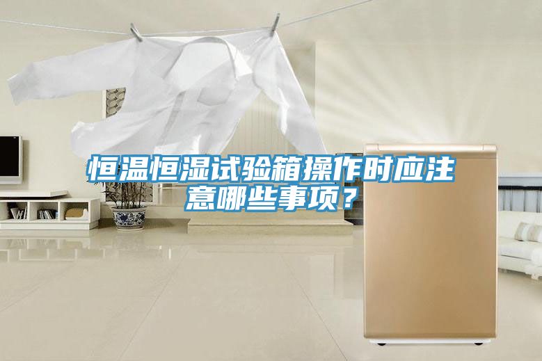 恒溫恒濕試驗箱操作時應(yīng)注意哪些事項？