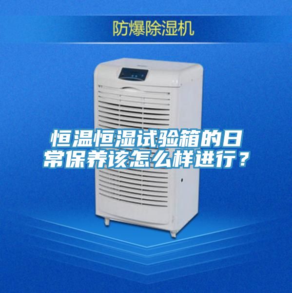 恒溫恒濕試驗箱的日常保養(yǎng)該怎么樣進行？