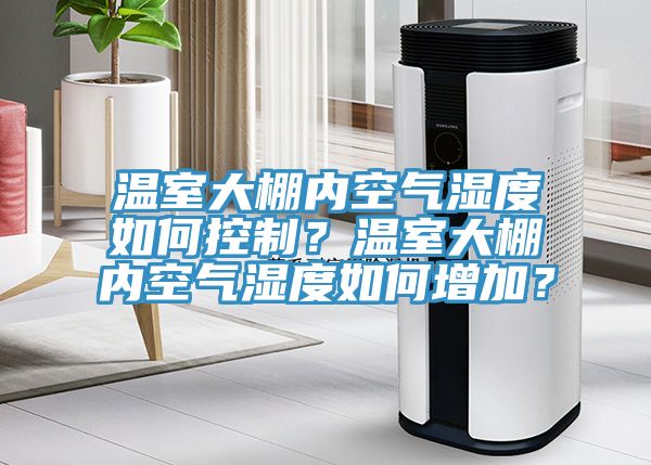 溫室大棚內(nèi)空氣濕度如何控制？溫室大棚內(nèi)空氣濕度如何增加？