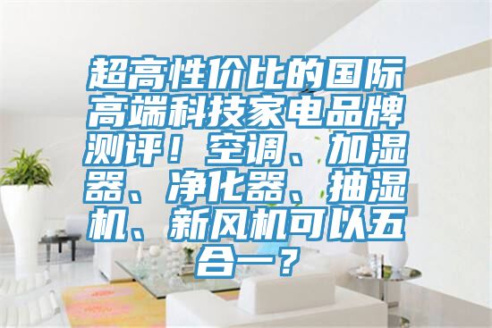 超高性價(jià)比的國際高端科技家電品牌測評！空調(diào)、加濕器、凈化器、抽濕機(jī)、新風(fēng)機(jī)可以五合一？