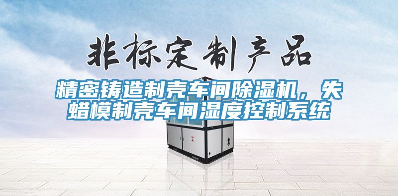 精密鑄造制殼車間除濕機，失蠟?zāi)Ｖ茪ぼ囬g濕度控制系統(tǒng)