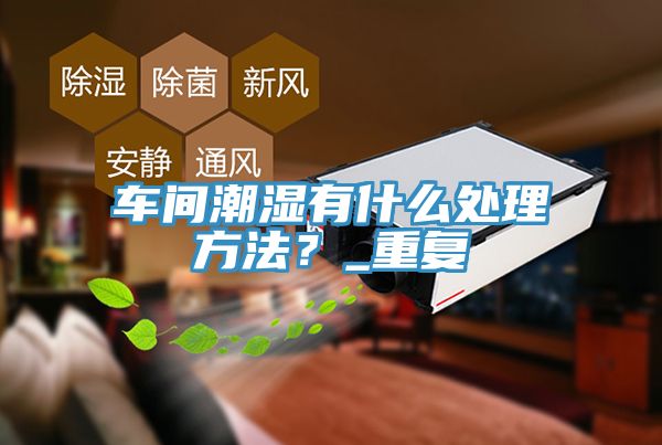 車間潮濕有什么處理方法？_重復(fù)