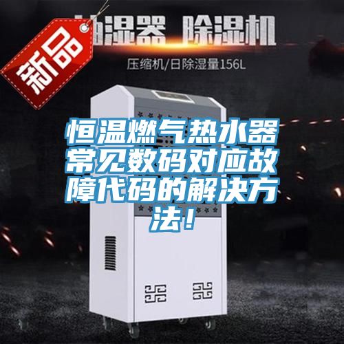 恒溫燃?xì)鉄崴鞒Ｒ姅?shù)碼對應(yīng)故障代碼的解決方法！